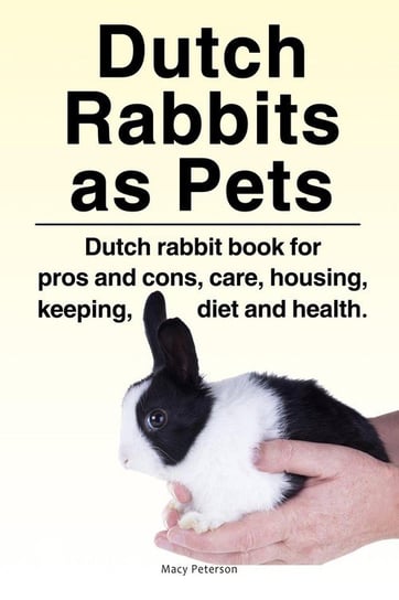Dutch Rabbits. Dutch Rabbits as Pets. Dutch rabbit book for pros and cons, care, housing, keeping, diet and health. Peterson Macy