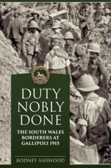 Duty Nobly Done: The South Wales Borderers at Gallipoli 1915 Rodney Ashwood