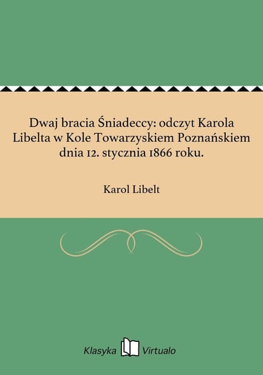 Dwaj bracia Śniadeccy: odczyt Karola Libelta w Kole Towarzyskiem Poznańskiem dnia 12. stycznia 1866 roku. Libelt Karol