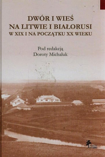 Dwór i wieś na Litwie i Białorusi w XIX i na początku XX wieku Opracowanie zbiorowe