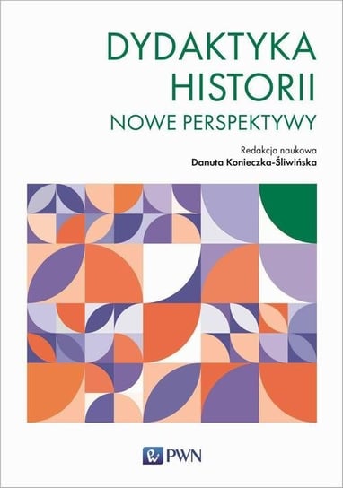 Dydaktyka historii. Nowe perspektywy Konieczka-Śliwińska Danuta