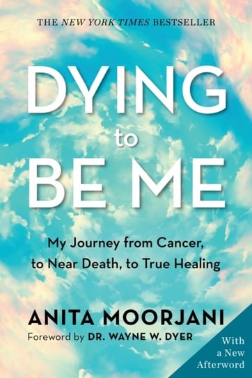 Dying to Be Me. My Journey from Cancer, to Near Death, to True Healing (10th Anniversary Edition) Moorjani Anita