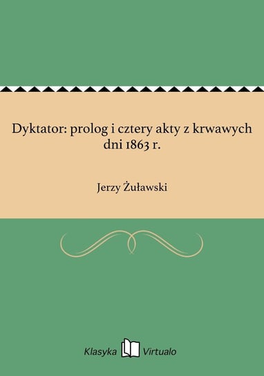 Dyktator: prolog i cztery akty z krwawych dni 1863 r. Żuławski Jerzy