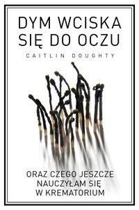 Dym wciska się do oczu oraz czego jeszcze nauczyłam się w krematorium. Doughty Caitlin