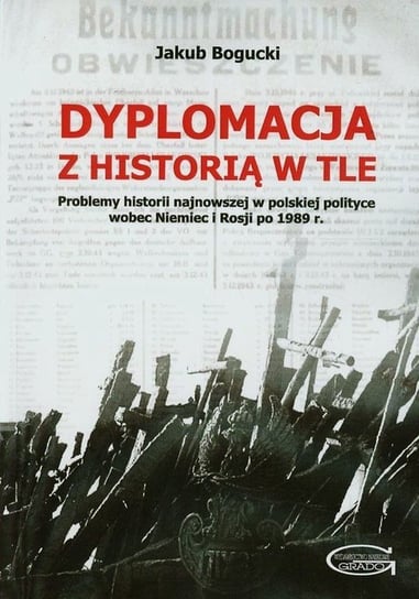 Dyplomacja z historią w tle. Problemy historii najnowszej w polskiej polityce wobec Niemiec i Rosji po 1989 roku Bogucki Jakub