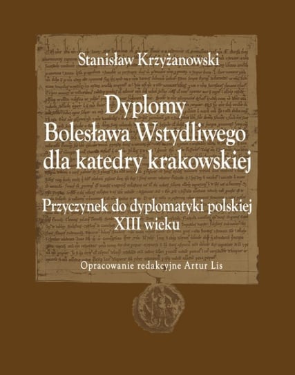 Dyplomy Bolesława Wstydliwego dla katedry krakowskiej. Przyczynek do dyplomatyki polskiej Krzyżanowski Stanisław, Lis Artur