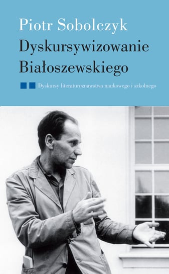 Dyskursywizowanie Białoszewski. Dyskursy literaturoznawstwa naukowego i szkolnego Sobolczyk Piotr