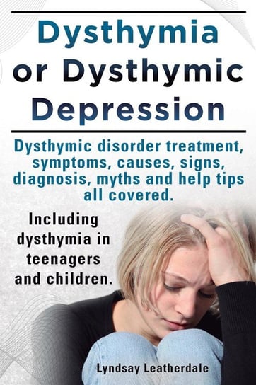 Dysthymia or Dysthymic Depression. Dysthymic Disorder or Dysthymia Treatment, Symptoms, Causes, Signs, Myths and Help Tips All Covered. Including Dyst Leatherdale Lyndsay