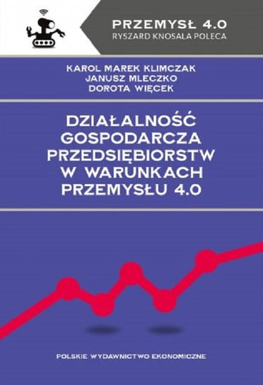 Działalność gospodarcza przedsiębiorstw w warunkach Przemysłu 4.0 Karol Marek Klimczak, Mleczko Janusz, Dorota Więcek