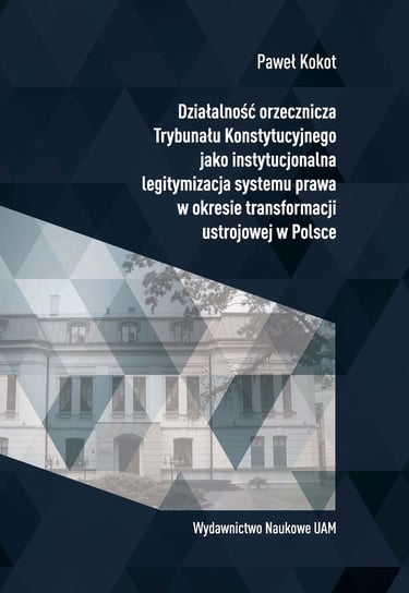 Działalność orzecznicza Trybunału Konstytucyjnego jako instytucjonalna legitymizacja systemu prawa w okresie transformacji ustrojowej w Polsce Kokot Paweł