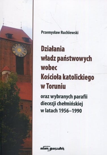 Działania władz państwowych wobec Kościoła katolickiego w Toruniu oraz wybranych parafii diecezji chełmińskiej w latach 1956-1990 Ruchlewski Przemysław