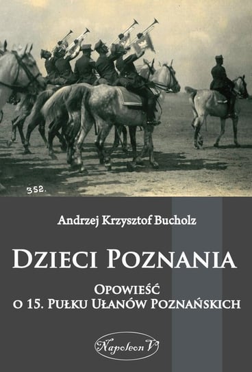 Dzieci Poznania. Opowieść o 15. Pułku Ułanów Poznańskich Bucholz Andrzej Krzysztof