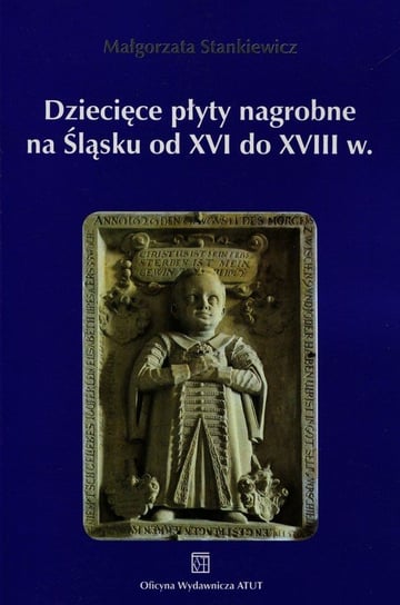 Dziecięce płyty nagrobne na Śląsku od XVI do XVIII w. Stankiewicz Małgorzata