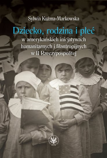 Dziecko, rodzina i płeć w amerykańskich inicjatywach humanitarnych i filantropijnych w II Rzeczypospolitej Kuźma-Markowska Sylwia