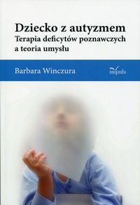 Dziecko z autyzmem. Terapia deficytów poznawczych i teoria umysłu Winczura Barbara