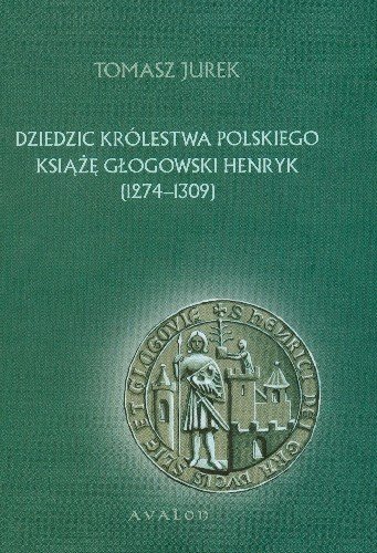 Dziedzic Królestwa Polskiego Książę Głogowski Henryk 1274-1309 Jurek Tomasz