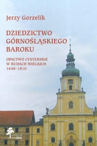 Dziedzictwo Górnośląskiego Baroku. Opactwo Cysterskie w Rudach Wielkich 1648-1810 Gorzelik Jerzy