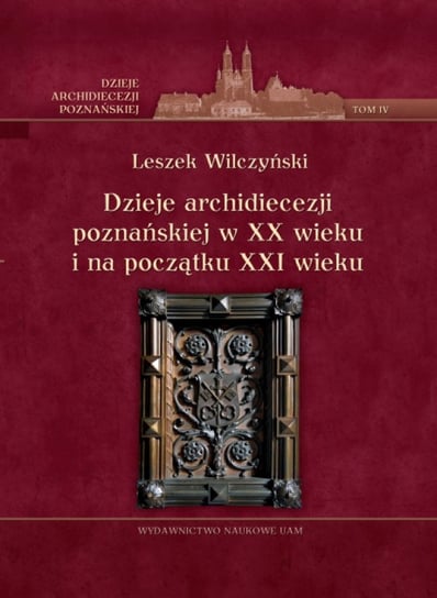 Dzieje archidiecezji poznańskiej w XX wieku i na początku XXI wieku. Tom 4 Wilczyński Leszek