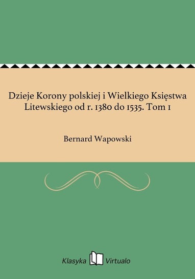 Dzieje Korony polskiej i Wielkiego Księstwa Litewskiego od r. 1380 do 1535. Tom 1 Wapowski Bernard