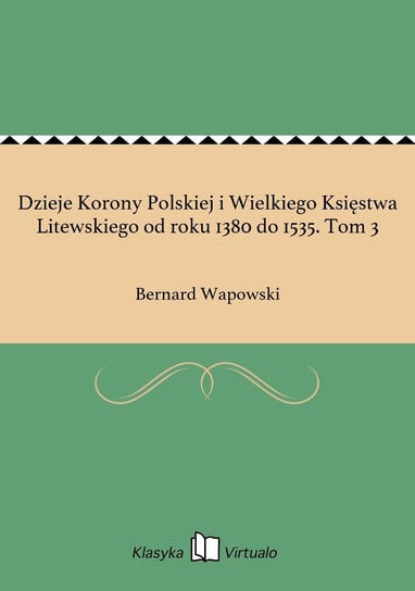 Dzieje Korony Polskiej i Wielkiego Księstwa Litewskiego od roku 1380 do 1535. Tom 3 Wapowski Bernard