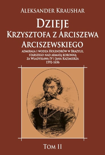 Dzieje Krzysztofa z Arciszewa Arciszewskiego, admirała i wodza Holendrów w Brazylii Kraushar Aleksander