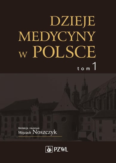 Dzieje medycyny w Polsce. Od czasów najdawniejszych do roku 1914. Tom 1 Noszczyk Wojciech