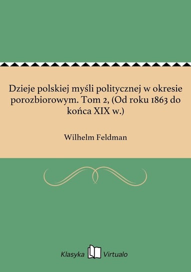 Dzieje polskiej myśli politycznej w okresie porozbiorowym. Tom 2, (Od roku 1863 do końca XIX w.) Feldman Wilhelm