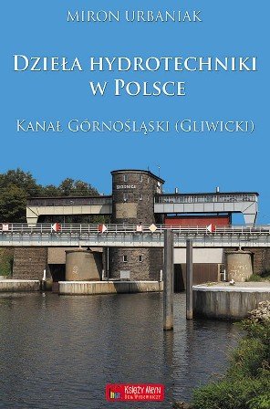 Dzieła hydrotechniki w Polsce. Kanał Górnośląski (Gliwicki) Urbaniak Miron