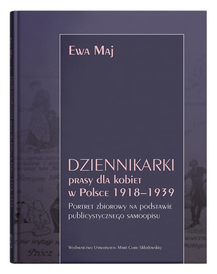 Dziennikarki prasy dla kobiet w Polsce 1918-1939. Portret zbiorowy na podstawie publicystycznego samoopisu Maj Ewa