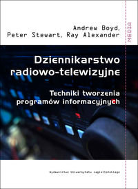 Dziennikarstwo radiowo telewizyjne. Techniki tworzenia programów informacyjnych Boyd Andrew, Stewart Peter, Ray Alexander