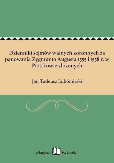 Dzienniki sejmów walnych koronnych za panowania Zygmunta Augusta 1555 i 1558 r. w Piotrkowie złożonych Lubomirski Jan Tadeusz