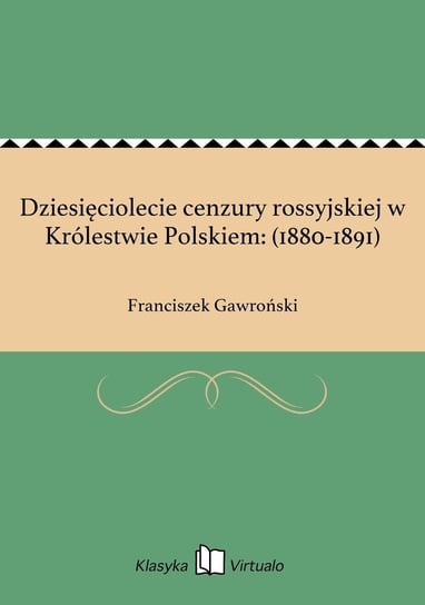 Dziesięciolecie cenzury rossyjskiej w Królestwie Polskiem: (1880-1891) Gawroński Franciszek