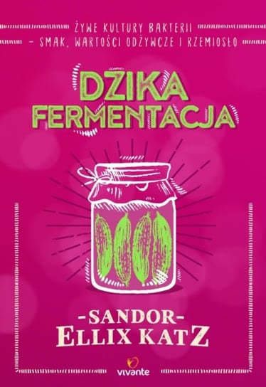 Dzika fermentacja. Żywe kultury bakterii - smak, wartości odżywcze i rzemiosło Katz Ellix Sandor