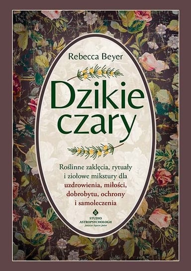 Dzikie czary. Roślinne zaklęcia, rytuały i ziołowe mikstury dla uzdrowienia, miłości, dobrobytu, ochrony i samoleczenia Rebecca Beyer