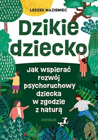 Dzikie dziecko. Jak wspierać rozwój psychoruchowy dziecka w zgodzie z naturą Naziemiec Leszek