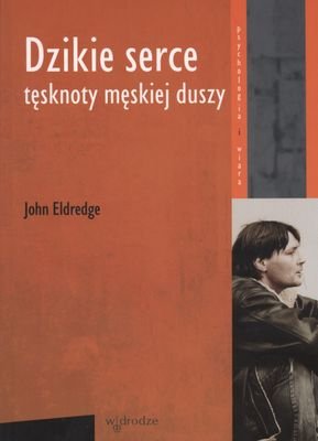 Dzikie serce. Tęsknoty męskiej duszy Eldredge John