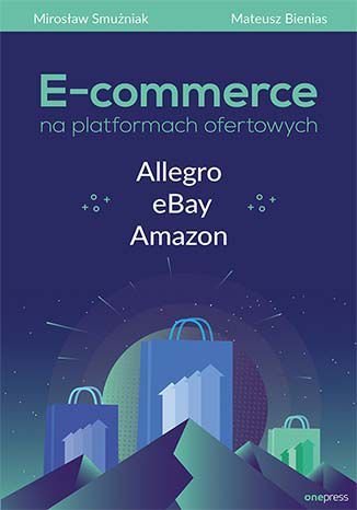 E-commerce na platformach ofertowych Allegro, eBay, Amazon Smużniak Mirosław, Bienias Mateusz