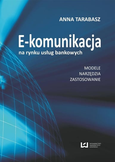 E-komunikacja na rynku usług bankowych. Modele, narzędzia, zastosowanie Tarabasz Anna