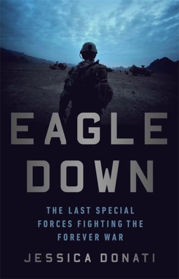 Eagle Down: The Last Special Forces Fighting the Forever War Jessica Donati