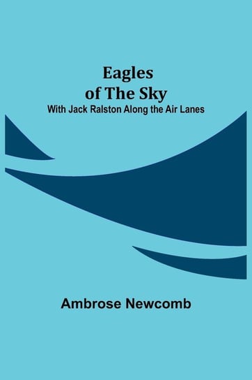 Eagles of the Sky; With Jack Ralston Along the Air Lanes Newcomb Ambrose