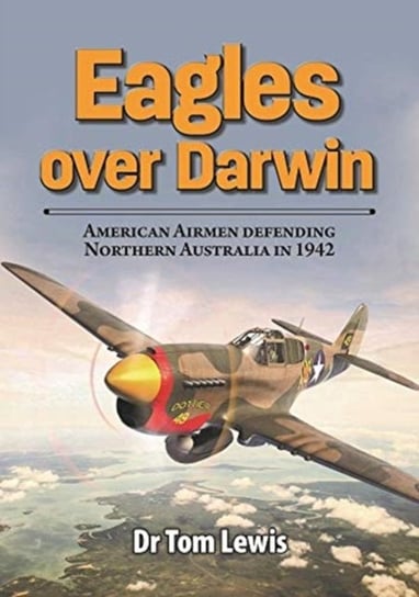 Eagles Over Darwin: American Airmen Defending Northern Australia in 1942 Tom Lewis