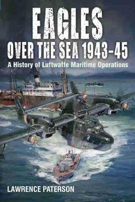 Eagles over the Sea, 1943-45: A History of Luftwaffe Maritime Operations Paterson Lawrence