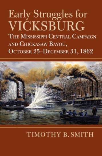 Early Struggles for Vicksburg: The Mississippi Central Campaign and Chickasaw Bayou, October 25-December 31, 1862 Timothy B. Smith