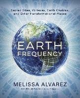 Earth Frequency: Sacred Sites, Vortexes, Earth Chakras, and Other Transformational Places Alvarez Melissa