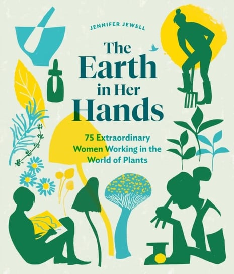 Earth in Her Hands: 75 Extraordinary Women Working in the World of Plants Jennifer Jewell
