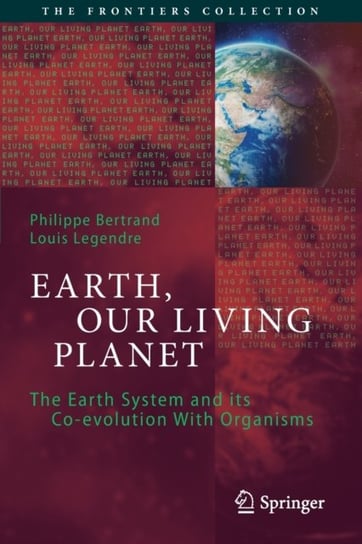 Earth, Our Living Planet. The Earth System and its Co-evolution With Organisms Philippe Bertrand, Louis Legendre