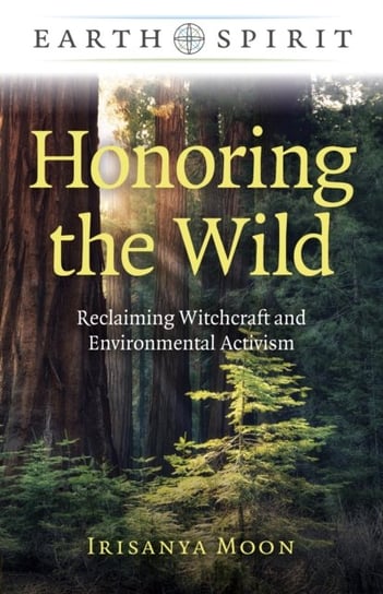 Earth Spirit: Honoring the Wild: Reclaiming Witchcraft and Environmental Activism Irisanya Moon