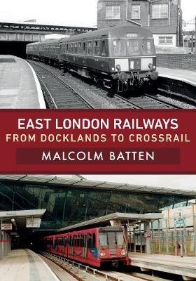 East London Railways: From Docklands to Crossrail Malcolm Batten