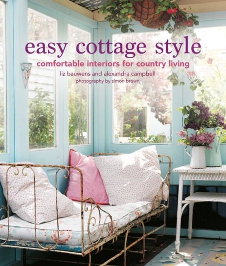 Easy Cottage Style: Comfortable Interiors for Country Living Bauwens Liz, Campbell Alexandra