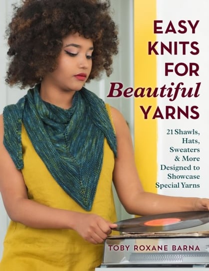 Easy Knits for Beautiful Yarns: 21 Shawls, Hats, Sweaters & More Designed to Showcase Special Yarns Toby Roxane Barna
